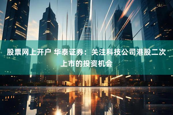 股票网上开户 华泰证券：关注科技公司港股二次上市的投资机会