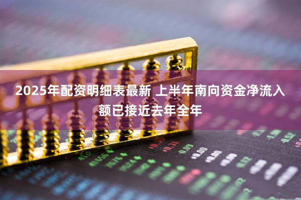 2025年配资明细表最新 上半年南向资金净流入额已接近去年全年