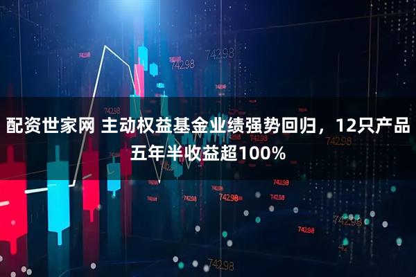 配资世家网 主动权益基金业绩强势回归，12只产品五年半收益超100%