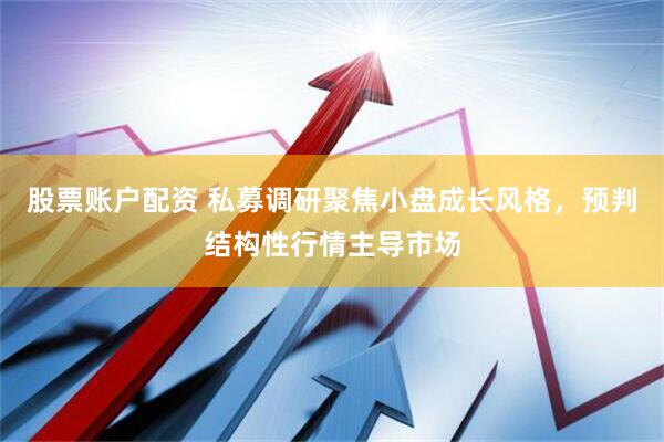 股票账户配资 私募调研聚焦小盘成长风格，预判结构性行情主导市场