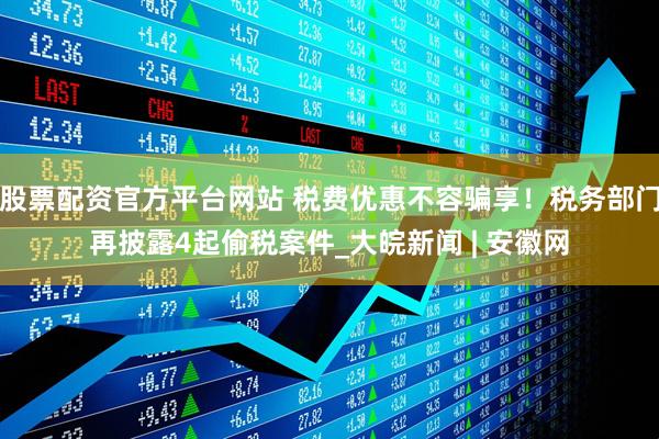股票配资官方平台网站 税费优惠不容骗享！税务部门再披露4起偷税案件_大皖新闻 | 安徽网