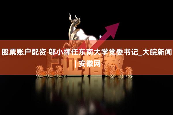 股票账户配资 邬小撑任东南大学党委书记_大皖新闻 | 安徽网