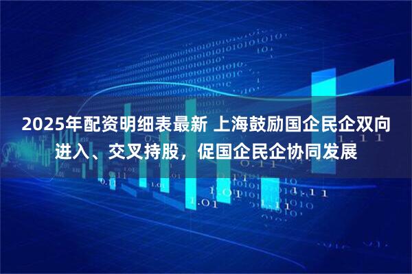 2025年配资明细表最新 上海鼓励国企民企双向进入、交叉持股，促国企民企协同发展