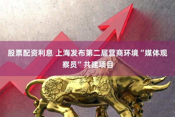 股票配资利息 上海发布第二届营商环境“媒体观察员”共建项目