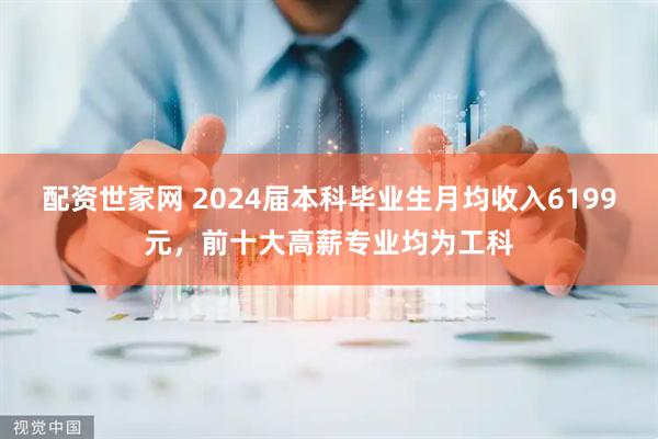 配资世家网 2024届本科毕业生月均收入6199元，前十大高薪专业均为工科