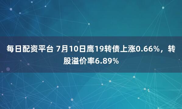 每日配资平台 7月10日鹰19转债上涨0.66%，转股溢价率6.89%