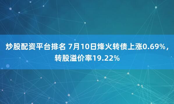 炒股配资平台排名 7月10日烽火转债上涨0.69%，转股溢价率19.22%