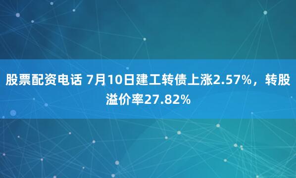 股票配资电话 7月10日建工转债上涨2.57%，转股溢价率27.82%