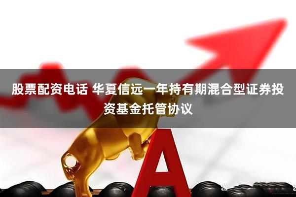 股票配资电话 华夏信远一年持有期混合型证券投资基金托管协议
