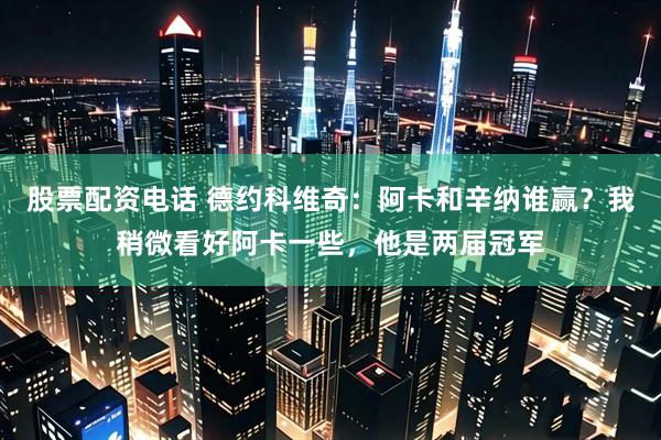 股票配资电话 德约科维奇：阿卡和辛纳谁赢？我稍微看好阿卡一些，他是两届冠军