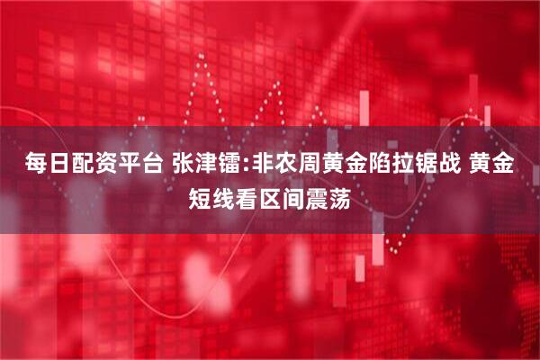 每日配资平台 张津镭:非农周黄金陷拉锯战 黄金短线看区间震荡