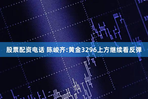 股票配资电话 陈峻齐:黄金3296上方继续看反弹