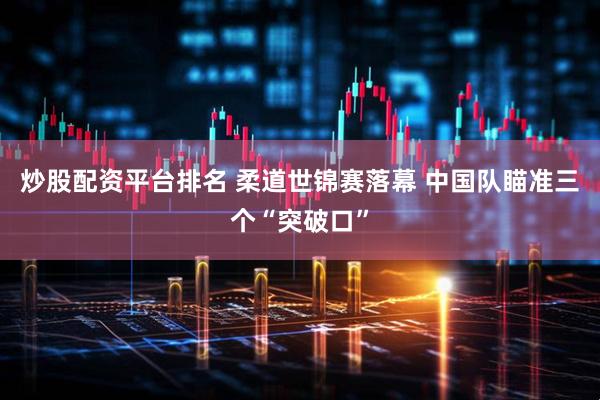 炒股配资平台排名 柔道世锦赛落幕 中国队瞄准三个“突破口”