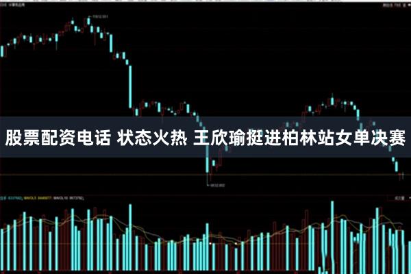 股票配资电话 状态火热 王欣瑜挺进柏林站女单决赛