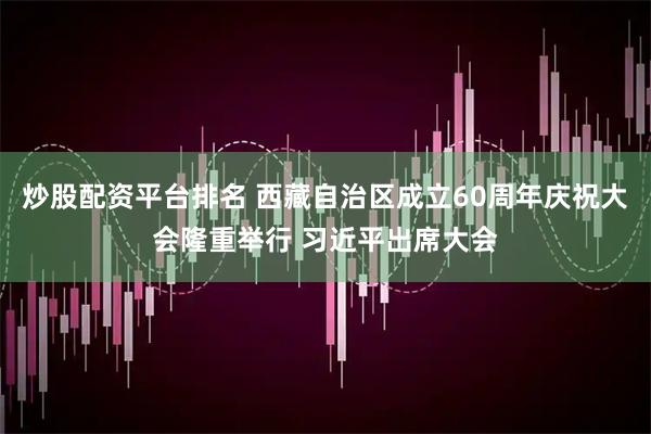 炒股配资平台排名 西藏自治区成立60周年庆祝大会隆重举行 习近平出席大会