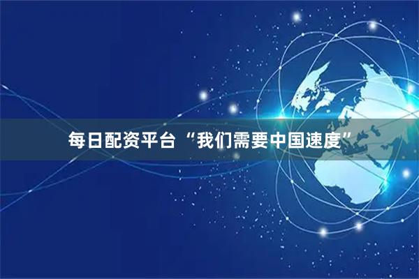 每日配资平台 “我们需要中国速度”