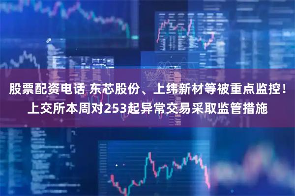 股票配资电话 东芯股份、上纬新材等被重点监控！上交所本周对253起异常交易采取监管措施