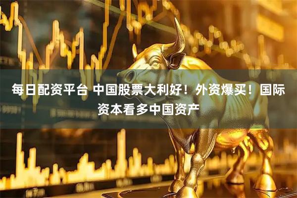 每日配资平台 中国股票大利好！外资爆买！国际资本看多中国资产