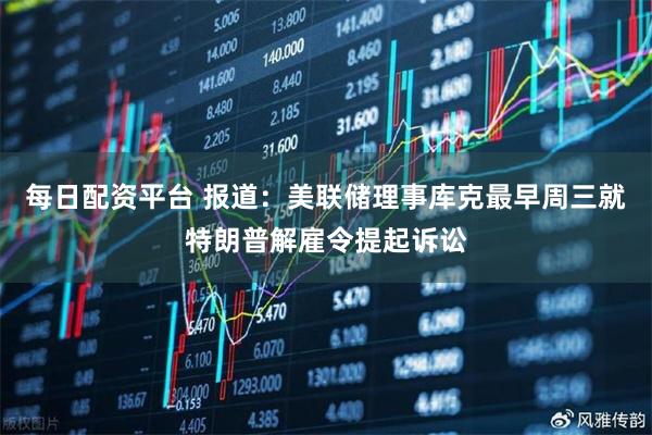 每日配资平台 报道：美联储理事库克最早周三就特朗普解雇令提起诉讼