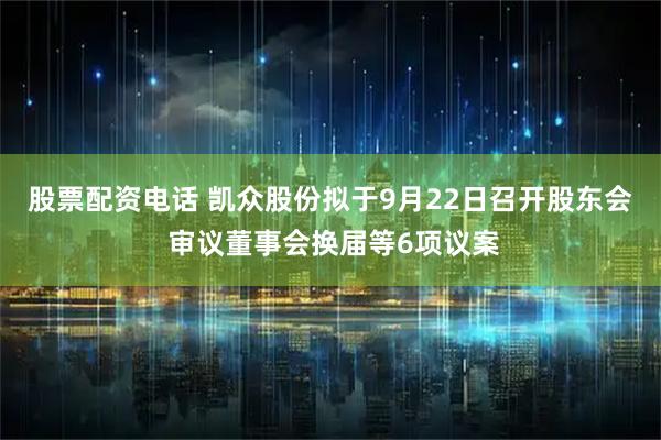 股票配资电话 凯众股份拟于9月22日召开股东会 审议董事会换届等6项议案