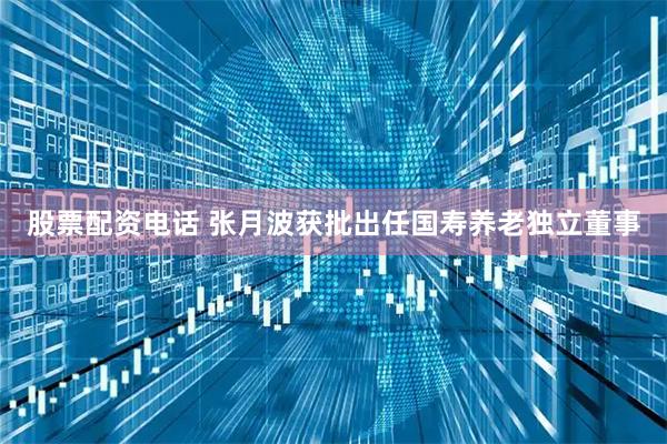 股票配资电话 张月波获批出任国寿养老独立董事