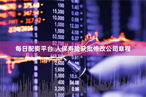 每日配资平台 人保寿险获批修改公司章程