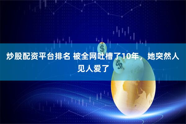 炒股配资平台排名 被全网吐槽了10年，她突然人见人爱了