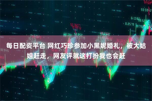 每日配资平台 网红巧珍参加小黑妮婚礼，被大姑姐赶走，网友评就这打扮我也会赶