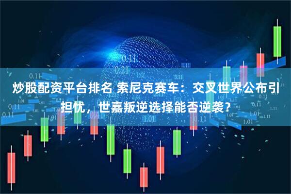 炒股配资平台排名 索尼克赛车：交叉世界公布引担忧，世嘉叛逆选择能否逆袭？