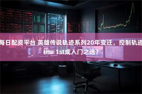 每日配资平台 英雄传说轨迹系列20年变迁，控制轨迹the 1st成入门之选？
