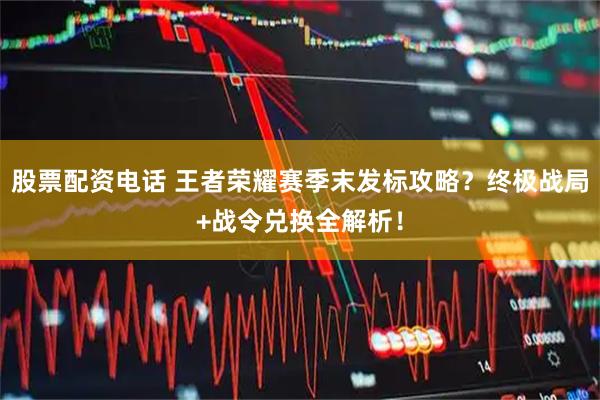 股票配资电话 王者荣耀赛季末发标攻略？终极战局+战令兑换全解析！