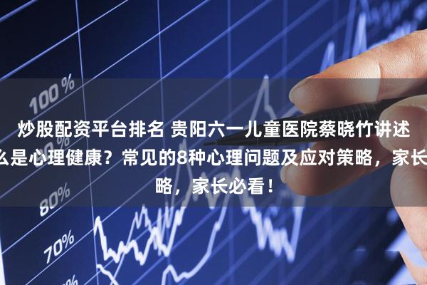 炒股配资平台排名 贵阳六一儿童医院蔡晓竹讲述：什么是心理健康？常见的8种心理问题及应对策略，家长必看！