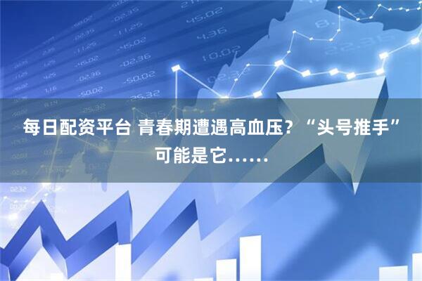 每日配资平台 青春期遭遇高血压？“头号推手”可能是它……