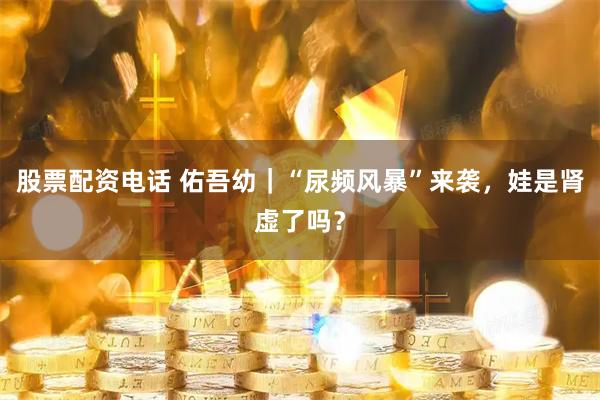 股票配资电话 佑吾幼｜“尿频风暴”来袭，娃是肾虚了吗？