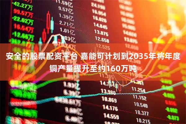 安全的股票配资平台 嘉能可计划到2035年将年度铜产量提升至约160万吨