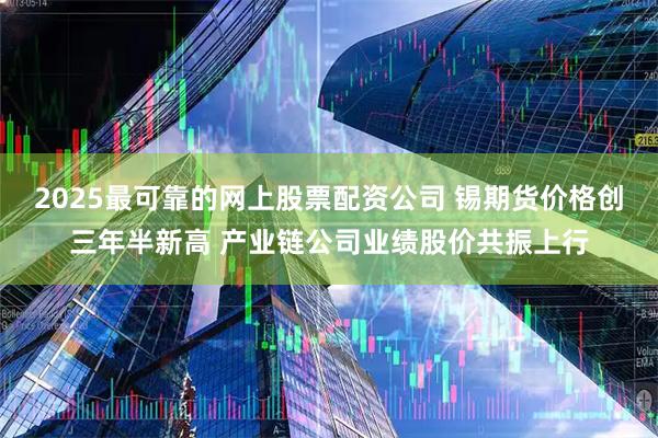 2025最可靠的网上股票配资公司 锡期货价格创三年半新高 产业链公司业绩股价共振上行